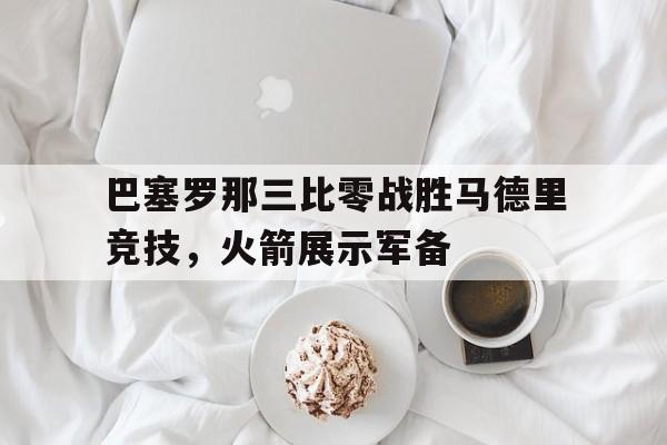 FB体育-巴塞罗那三比零战胜马德里竞技，火箭展示军备