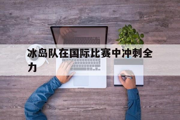 FB体育官网-冰岛队在国际比赛中冲刺全力